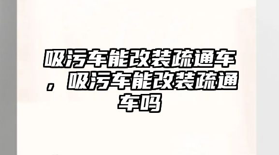 吸污車能改裝疏通車，吸污車能改裝疏通車嗎