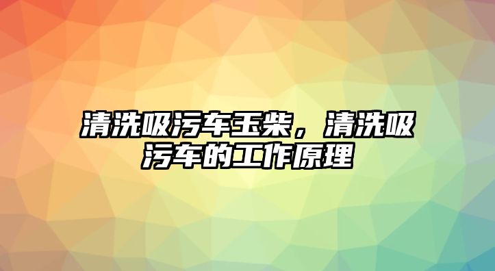 清洗吸污車玉柴，清洗吸污車的工作原理