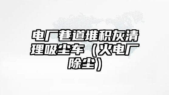 電廠巷道堆積灰清理吸塵車（火電廠除塵）