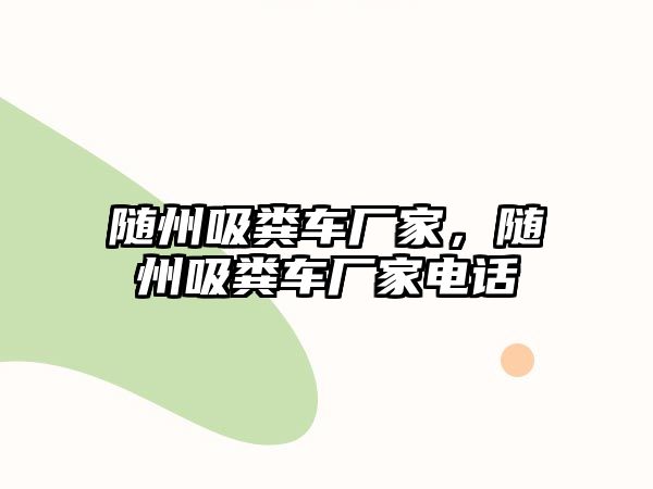 隨州吸糞車廠家，隨州吸糞車廠家電話