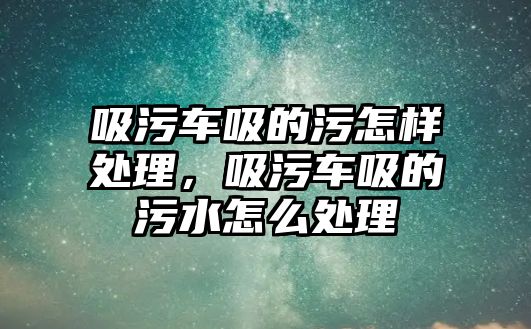 吸污車吸的污怎樣處理，吸污車吸的污水怎么處理