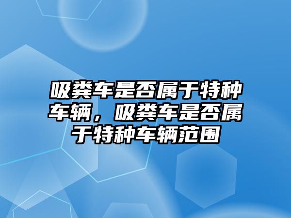 吸糞車是否屬于特種車輛，吸糞車是否屬于特種車輛范圍