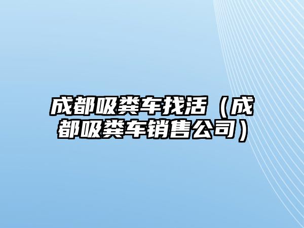 成都吸糞車找活（成都吸糞車銷售公司）