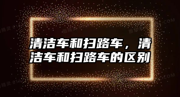 清潔車和掃路車，清潔車和掃路車的區(qū)別