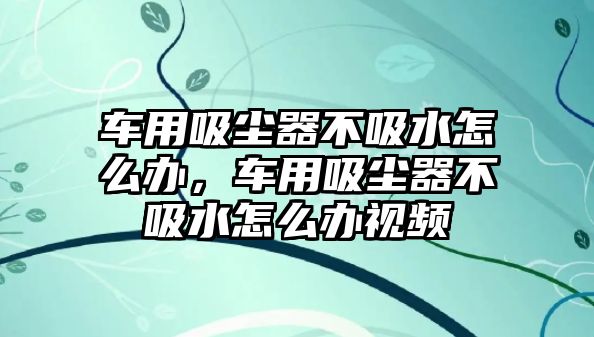 車用吸塵器不吸水怎么辦，車用吸塵器不吸水怎么辦視頻