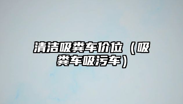 清潔吸糞車價(jià)位（吸糞車吸污車）