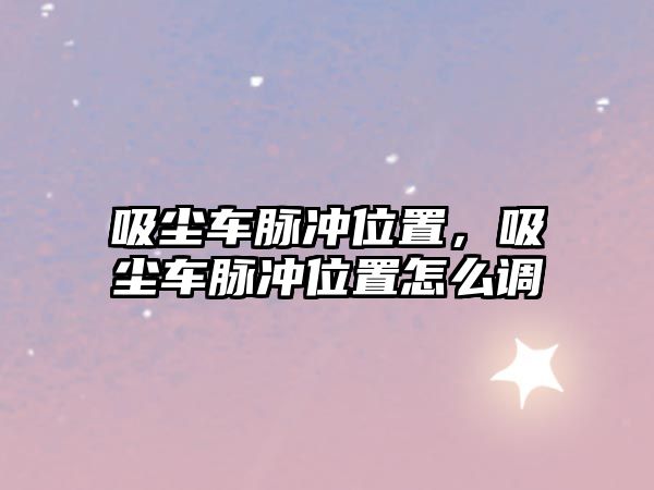 吸塵車脈沖位置，吸塵車脈沖位置怎么調(diào)