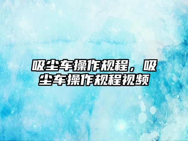 吸塵車操作規(guī)程，吸塵車操作規(guī)程視頻