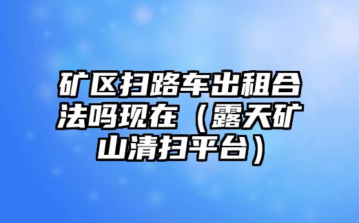 礦區(qū)掃路車出租合法嗎現(xiàn)在（露天礦山清掃平臺(tái)）