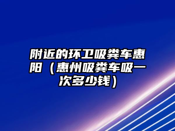 附近的環(huán)衛(wèi)吸糞車惠陽（惠州吸糞車吸一次多少錢）