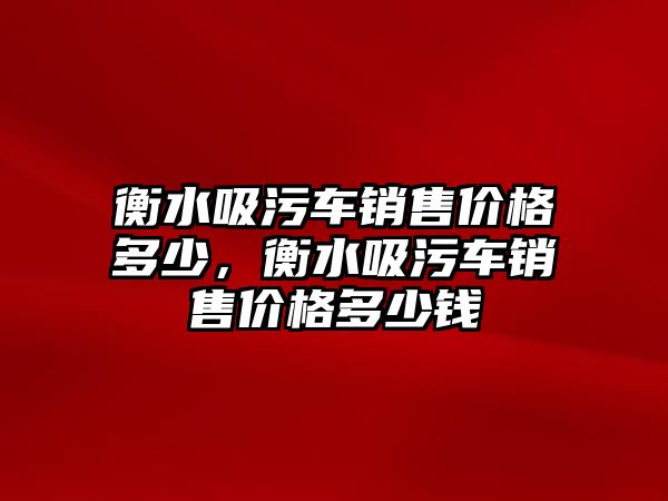 衡水吸污車銷售價格多少，衡水吸污車銷售價格多少錢