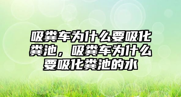 吸糞車為什么要吸化糞池，吸糞車為什么要吸化糞池的水