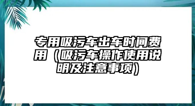 專用吸污車出車時(shí)間費(fèi)用（吸污車操作使用說明及注意事項(xiàng)）