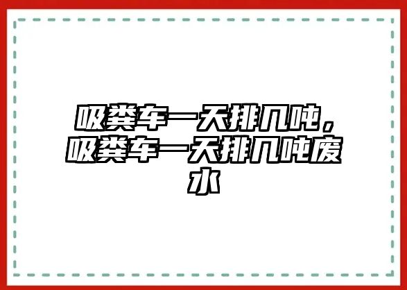 吸糞車一天排幾噸，吸糞車一天排幾噸廢水