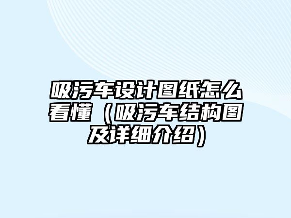 吸污車設(shè)計(jì)圖紙?jiān)趺纯炊ㄎ圮嚱Y(jié)構(gòu)圖及詳細(xì)介紹）