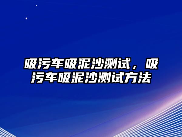 吸污車吸泥沙測(cè)試，吸污車吸泥沙測(cè)試方法