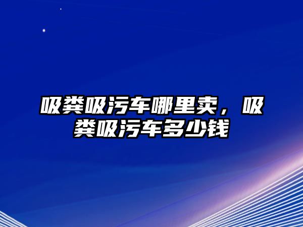 吸糞吸污車哪里賣，吸糞吸污車多少錢