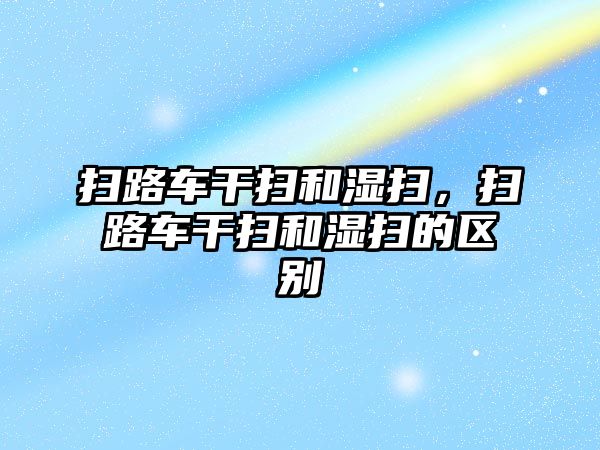 掃路車干掃和濕掃，掃路車干掃和濕掃的區(qū)別