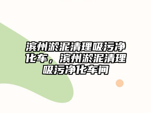 濱州淤泥清理吸污凈化車，濱州淤泥清理吸污凈化車間