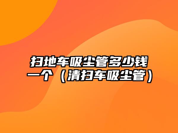 掃地車吸塵管多少錢一個（清掃車吸塵管）