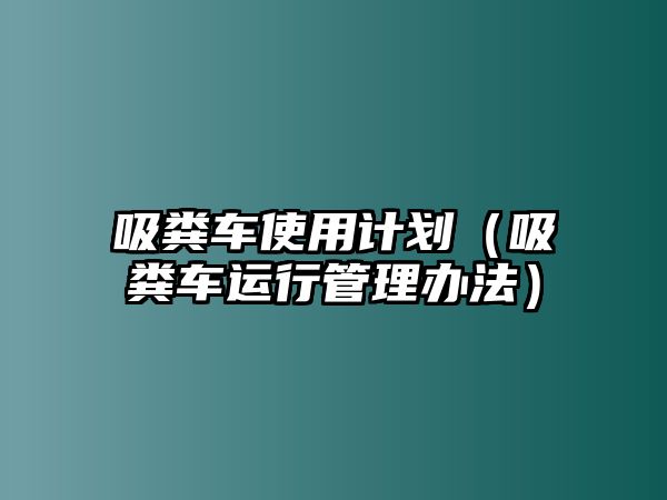 吸糞車使用計(jì)劃（吸糞車運(yùn)行管理辦法）