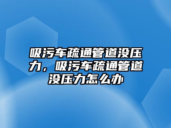 吸污車疏通管道沒壓力，吸污車疏通管道沒壓力怎么辦