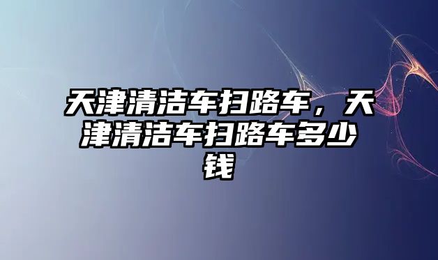 天津清潔車掃路車，天津清潔車掃路車多少錢