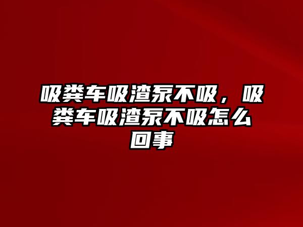 吸糞車吸渣泵不吸，吸糞車吸渣泵不吸怎么回事