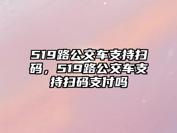 519路公交車支持掃碼，519路公交車支持掃碼支付嗎