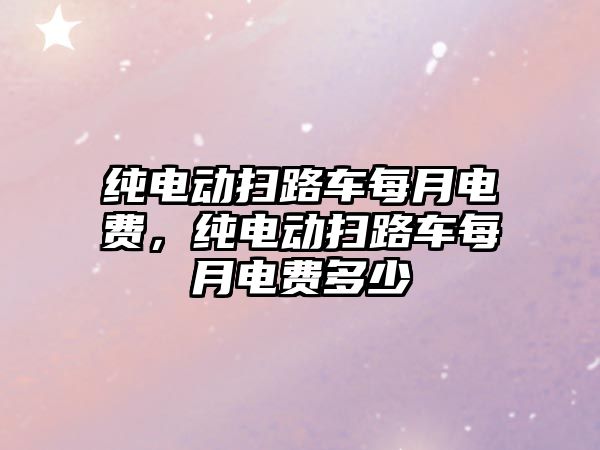 純電動掃路車每月電費，純電動掃路車每月電費多少