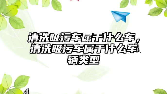 清洗吸污車屬于什么車，清洗吸污車屬于什么車輛類型