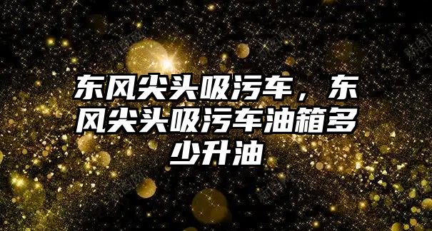 東風(fēng)尖頭吸污車，東風(fēng)尖頭吸污車油箱多少升油