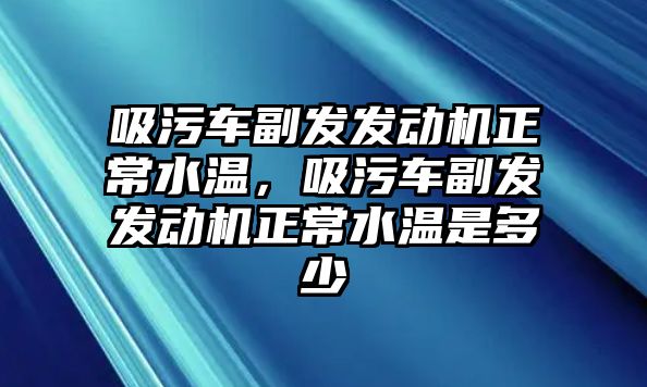 吸污車副發(fā)發(fā)動(dòng)機(jī)正常水溫，吸污車副發(fā)發(fā)動(dòng)機(jī)正常水溫是多少