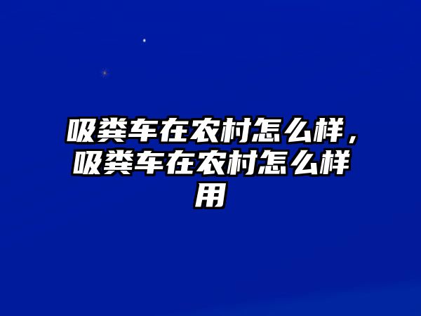 吸糞車在農(nóng)村怎么樣，吸糞車在農(nóng)村怎么樣用