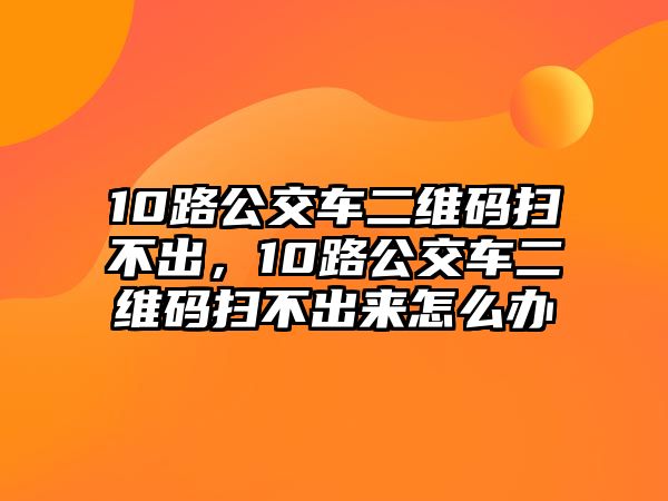 10路公交車二維碼掃不出，10路公交車二維碼掃不出來怎么辦