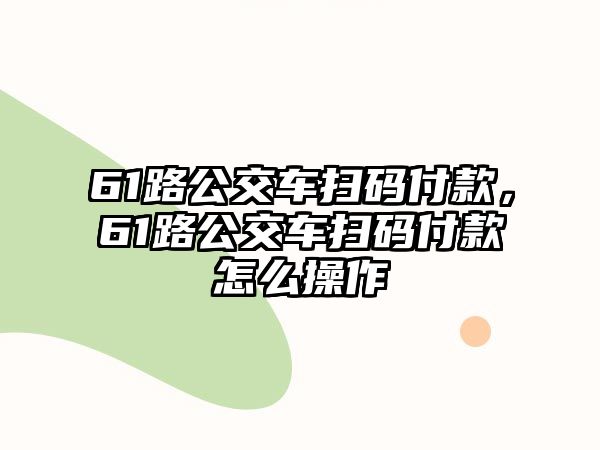 61路公交車(chē)掃碼付款，61路公交車(chē)掃碼付款怎么操作