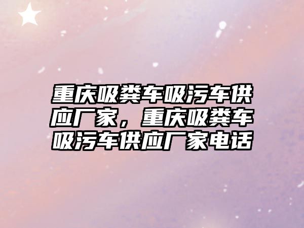 重慶吸糞車吸污車供應廠家，重慶吸糞車吸污車供應廠家電話