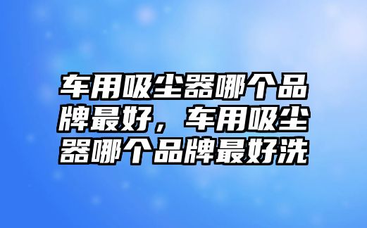 車用吸塵器哪個(gè)品牌最好，車用吸塵器哪個(gè)品牌最好洗