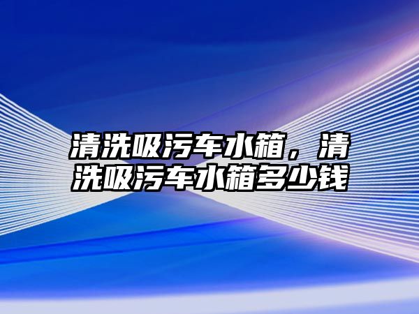 清洗吸污車水箱，清洗吸污車水箱多少錢