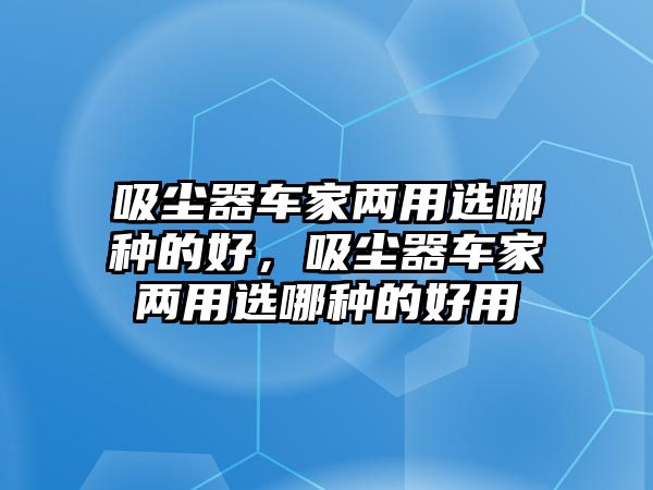 吸塵器車家兩用選哪種的好，吸塵器車家兩用選哪種的好用