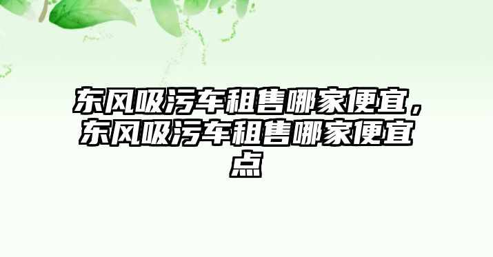 東風(fēng)吸污車租售哪家便宜，東風(fēng)吸污車租售哪家便宜點(diǎn)