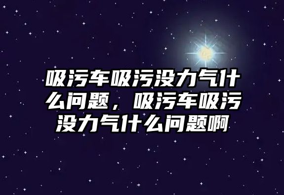 吸污車吸污沒力氣什么問題，吸污車吸污沒力氣什么問題啊