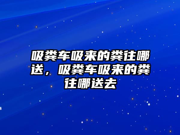 吸糞車吸來(lái)的糞往哪送，吸糞車吸來(lái)的糞往哪送去