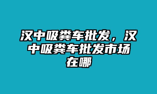 漢中吸糞車批發(fā)，漢中吸糞車批發(fā)市場在哪