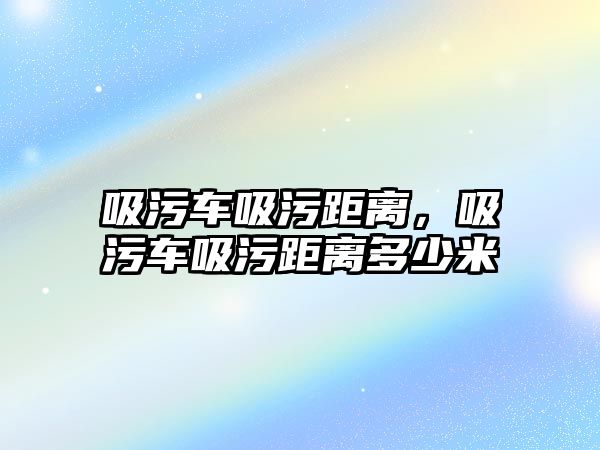 吸污車吸污距離，吸污車吸污距離多少米