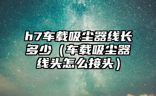 h7車載吸塵器線長多少（車載吸塵器線頭怎么接頭）