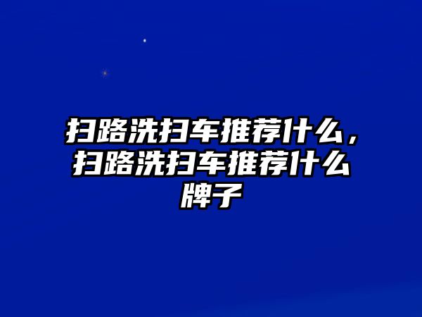 掃路洗掃車推薦什么，掃路洗掃車推薦什么牌子