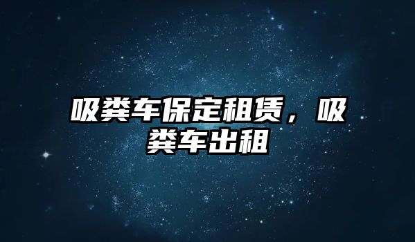 吸糞車保定租賃，吸糞車出租