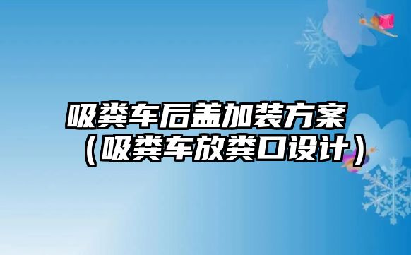 吸糞車后蓋加裝方案（吸糞車放糞口設(shè)計(jì)）