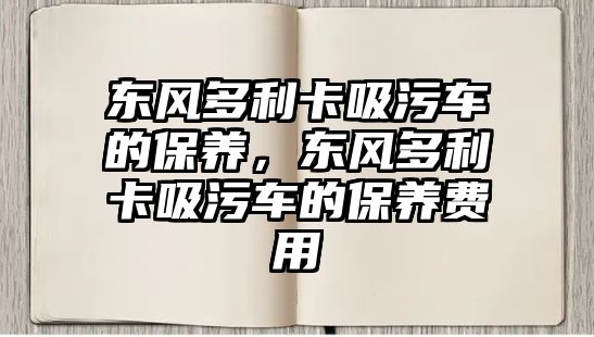 東風多利卡吸污車的保養(yǎng)，東風多利卡吸污車的保養(yǎng)費用